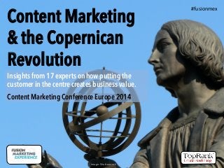 Content Marketing
& the Copernican
Revolution
Image:	
  Shu+erstock	
  
#fusionmex	
  
Insights from 17 experts on how putting the
customer in the centre creates business value.
Content Marketing Conference Europe 2014
 