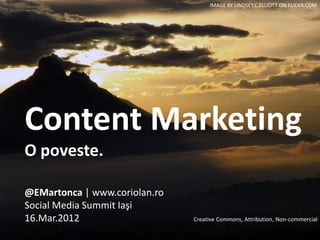 Content Marketing
O poveste.
@EMartonca | www.coriolan.ro
Social Media Summit Iaşi
16.Mar.2012
IMAGE BY LINDSEY.C.ELLIOTT ON FLICKR.COM
Creative Commons, Attribution, Non-commercial
 
