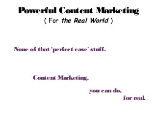 Powerful Content Marketing
( For the Real World )
Powerful Content Marketing
( For the Real World )
None of that 'perfect case' stuff.
Content Marketing,
you can do,
forreal.
 