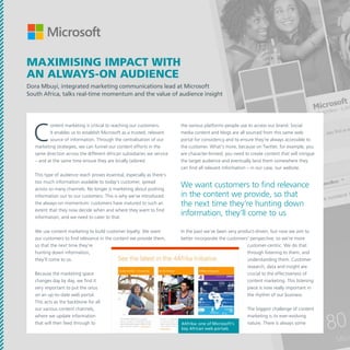 maximising impact with
an always-on audience
Dora Mbuyi, integrated marketing communications lead at Microsoft
South Africa, talks real-time momentum and the value of audience insight

C

ontent marketing is critical to reaching our customers.
It enables us to establish Microsoft as a trusted, relevant
source of information. Through the centralisation of our
marketing strategies, we can funnel our content efforts in the
same direction across the different African subsidiaries we service
– and at the same time ensure they are locally tailored.
This type of audience reach proves essential, especially as there’s
too much information available to today’s customer, spread
across so many channels. No longer is marketing about pushing
information out to our customers. This is why we’ve introduced
the always-on momentum: customers have matured to such an
extent that they now decide when and where they want to find
information, and we need to cater to that.
We use content marketing to build customer loyalty. We want
our customers to find relevance in the content we provide them,
so that the next time they’re
hunting down information,
they’ll come to us.
Because the marketing space
changes day by day, we find it
very important to put the onus
on an up-to-date web portal.
This acts as the backbone for all
our various content channels,
where we update information
that will then feed through to

the various platforms people use to access our brand. Social
media content and blogs are all sourced from this same web
portal for consistency and to ensure they’re always accessible to
the customer. What’s more, because on Twitter, for example, you
are character-limited, you need to create content that will intrigue
the target audience and eventually land them somewhere they
can find all relevant information – in our case, our website.

We want customers to find relevance
in the content we provide, so that
the next time they’re hunting down
information, they’ll come to us
In the past we’ve been very product-driven, but now we aim to
better incorporate the customers’ perspective, so we’re more
customer-centric. We do that
through listening to them, and
understanding them. Customer
research, data and insight are
crucial to the effectiveness of
content marketing. This listening
piece is now really important in
the rhythm of our business.

4Afrika: one of Microsoft’s
key African web portals

The biggest challenge of content
marketing is its ever-evolving
nature. There is always some

 