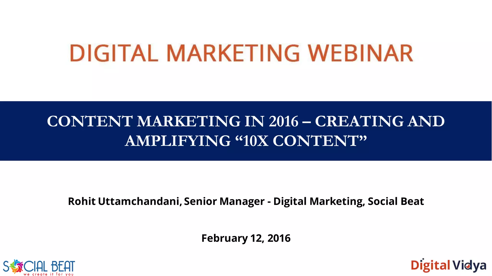 CONTENT MARKETING IN 2016 – CREATING AND
AMPLIFYING “10X CONTENT”
Rohit Uttamchandani, Senior Manager - Digital Marketing, Social Beat
February 12, 2016
 