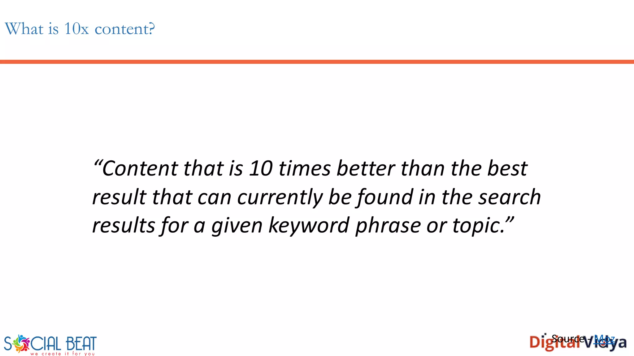 What is 10x content?
“Content that is 10 times better than the best
result that can currently be found in the search
results for a given keyword phrase or topic.”
Source - Moz
 