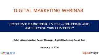 CONTENT MARKETING IN 2016 – CREATING AND
AMPLIFYING “10X CONTENT”
Rohit Uttamchandani, Senior Manager - Digital Marketing, Social Beat
February 12, 2016
 