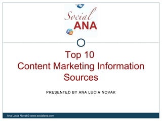 Top 10
Content Marketing Information
Sources
Ana Lucia Novak© www.socialana.com
PRESENTED BY ANA LUCIA NOVAK
 