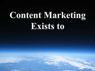 Content Marketing
    Exists to
 
