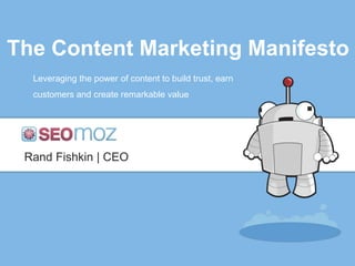The Content Marketing Manifesto
  Leveraging the power of content to build trust, earn
  customers and create remarkable value




 Rand Fishkin | CEO
 