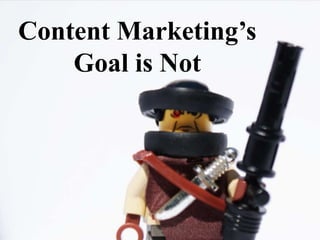 Content Marketing’s
    Goal is Not
 