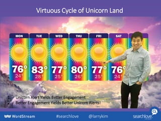 Virtuous Cycle of Unicorn Land
#searchlove @larrykim
1. Unicorn Alert Yields Better Engagement
2. Better Engagement Yields Better Unicorn Alerts!
 