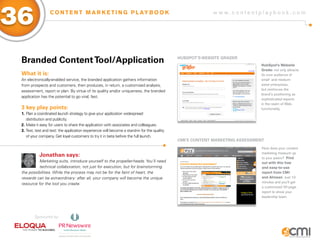 w w w . c o n t e n t p l a y b o o k . c o m
36 C O N T E N T M A R K E T I N G P L AY B O O K
Branded ContentTool/Application
What it is:
An electronically-enabled service, the branded application gathers information
from prospects and customers, then produces, in return, a customized analysis,
assessment, report or plan. By virtue of its quality and/or uniqueness, the branded
application has the potential to go viral, fast.
3 key play points:
1.	Plan a coordinated launch strategy to give your application widespread
	 distribution and publicity.
2.	Make it easy for users to share the application with associates and colleagues.
3.	Test, test and test: the application experience will become a stand-in for the quality 	
	 of your company. Get loyal customers to try it in beta before the full launch.
Jonathan says:
Marketing suits, introduce yourself to the propeller-heads. You’ll need
technical collaboration, not just for execution, but for brainstorming
the possibilities. While the process may not be for the faint of heart, the
rewards can be extraordinary: after all, your company will become the unique
resource for the tool you create.
Hubspot’s Website Grader
CMI’s Content Marketing Assessment
HubSpot’s Website
Grader not only attracts
its core audience of
small- and medium-
sized enterprises,
but reinforces the
brand’s positioning as
sophisticated experts
in the realm of Web
functionality.
How does your content
marketing measure up
to your peers? Find
out with this free
and easy-to-use
report from CMI
and Alinean. Just 10
minutes and you’ll get
a customized 20-page
report to show your
leadership team.
Sponsored by:
 