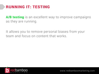 www.redbamboomarketing.com 
RUNNING IT: TESTING 
A/B testing is an excellent way to improve campaigns 
as they are running. 
It allows you to remove personal biases from your 
team and focus on content that works. 
 