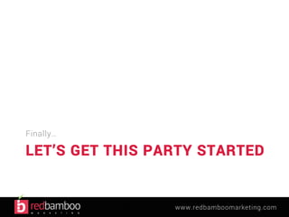 LET’S GET THIS PARTY STARTED 
www.redbamboomarketing.com 
Finally… 
 