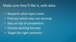 Make sure they’ll like it, with data:
• Research what topics work
• Find out which sites are winning
• Stay on top of competitors
• Choose winning formats
• Target the right networks
 