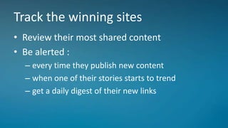 Track the winning sites
• Review their most shared content
• Be alerted :
– every time they publish new content
– when one of their stories starts to trend
– get a daily digest of their new links
 