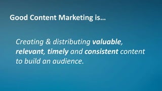 Good Content Marketing is…
Creating & distributing valuable,
relevant, timely and consistent content
to build an audience.
 