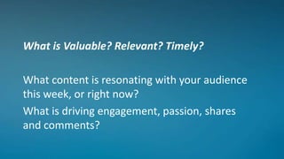 What is Valuable? Relevant? Timely?
What content is resonating with your audience
this week, or right now?
What is driving engagement, passion, shares
and comments?
 