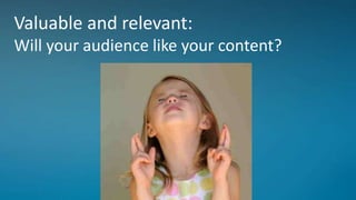 Valuable and relevant:
Will your audience like your content?
 