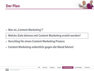 SEO Keywords Redaktion Technik Content Marketing Link-Strategien Link-Detox
SEO für Redaktionen
Der Plan
12
‣ Was ist„Content Marketing“?
‣ Welche Ziele können mit Content Marketing erzielt werden?
‣ Vorschlag für einen Content Marketing Prozess
‣ Content Marketing ordentlich gegen die Wand fahren!
 