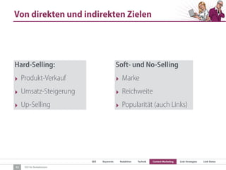 SEO Keywords Redaktion Technik Content Marketing Link-Strategien Link-Detox
SEO für Redaktionen
Von direkten und indirekten Zielen
13
Hard-Selling:
‣ Produkt-Verkauf
‣ Umsatz-Steigerung
‣ Up-Selling
Soft- und No-Selling
‣ Marke
‣ Reichweite
‣ Popularität (auch Links)
 