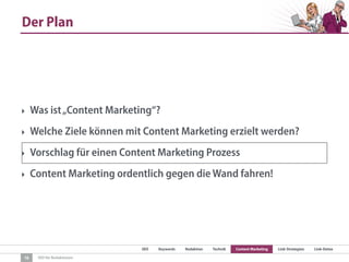 SEO Keywords Redaktion Technik Content Marketing Link-Strategien Link-Detox
SEO für Redaktionen
Der Plan
18
‣ Was ist„Content Marketing“?
‣ Welche Ziele können mit Content Marketing erzielt werden?
‣ Vorschlag für einen Content Marketing Prozess
‣ Content Marketing ordentlich gegen die Wand fahren!
 