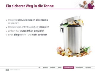 SEO Keywords Redaktion Technik Content Marketing Link-Strategien Link-Detox
SEO für Redaktionen
Ein sicherer Weg in die Tonne
‣ möglichst alle Zielgruppen gleichzeitig
ansprechen
‣ Produkte via Content Marketing verkaufen
‣ einfach mal teuren Inhalt einkaufen
‣ einen Blog starten - und nicht betreuen
30
 