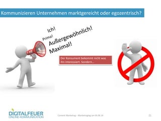 Kommunizieren Unternehmen marktgereicht oder egozentrisch?
Content Marketing – Marketingtag am 04.06.14 21
Der Konsument bekommt nicht was
ihn interessiert. Sondern…
 