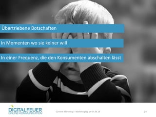 Übertriebene Botschaften
Content Marketing – Marketingtag am 04.06.14 24
In Momenten wo sie keiner will
In einer Frequenz, die den Konsumenten abschalten lässt
 