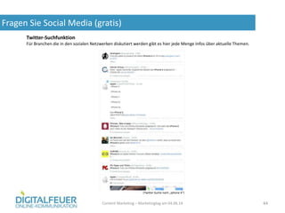 Fragen Sie Social Media (gratis)
Content Marketing – Marketingtag am 04.06.14 44
Twitter-Suchfunktion
Für Branchen die in den sozialen Netzwerken diskutiert werden gibt es hier jede Menge Infos über aktuelle Themen.
(Twitter Suche nach „iphone 6“)
 