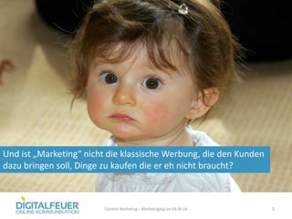 5Content Marketing – Marketingtag am 04.06.14
Und ist „Marketing“ nicht die klassische Werbung, die den Kunden
dazu bringen soll, Dinge zu kaufen die er eh nicht braucht?
 