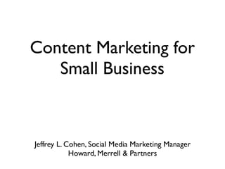 Content Marketing for
   Small Business



Jeffrey L. Cohen, Social Media Marketing Manager
            Howard, Merrell & Partners
 