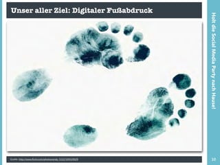 Unser aller Ziel: Digitaler Fußabdruck
Quelle: http://www.flickr.com/photos/andy_5322/104324029 10
HoltdieSocialMediaPartynachHause!
 
