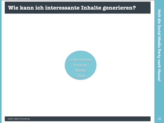 Wie kann ich interessante Inhalte generieren?
Quelle: eigene Darstellung 15
HoltdieSocialMediaPartynachHause!
Unternehmen
Produkt,
Marke,
Shop
 