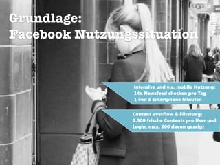 AGENDA
Grundlage:
Facebook Nutzungssituation
!
intensive und v.a. mobile Nutzung:
14x Newsfeed checken pro Tag
1 von 5 Smartphone Minuten
Content overflow & Filterung:
1.500 frische Contents pro User und
Login, max. 200 davon gezeigt
 