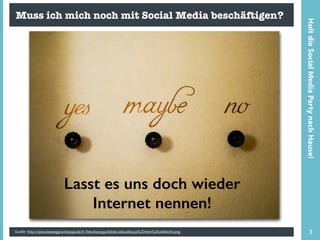 Muss ich mich noch mit Social Media beschäftigen?
Quelle: http://www.beweggrundyoga.de/tl_files/bwyoga/bilder/aktuelles/ja%20nein%20vielleicht.png 3
HoltdieSocialMediaPartynachHause!
Lasst es uns doch wieder
Internet nennen!
 