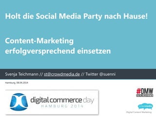 Digital Content Marketing
Holt die Social Media Party nach Hause!
!
Content-Marketing 
erfolgversprechend einsetzen
Svenja Teichmann // st@crowdmedia.de // Twitter @suenni
Hamburg, 08.04.2014
 