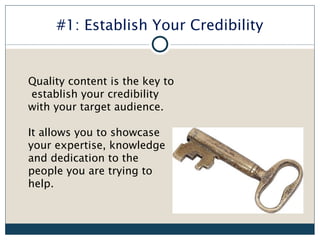 #1: Establish Your Credibility


Quality content is the key to
establish your credibility
with your target audience.

It allows you to showcase
your expertise, knowledge
and dedication to the
people you are trying to
help.
 