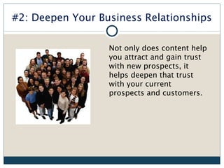 #2: Deepen Your Business Relationships

                  Not only does content help
                  you attract and gain trust
                  with new prospects, it
                  helps deepen that trust
                  with your current
                  prospects and customers.
 