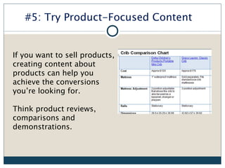 #5: Try Product-Focused Content


If you want to sell products,
creating content about
products can help you
achieve the conversions
you’re looking for.

Think product reviews,
comparisons and
demonstrations.
 