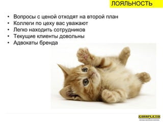 • Вопросы с ценой отходят на второй план
• Коллеги по цеху вас уважают
• Легко находить сотрудников
• Текущие клиенты довольны
• Адвокаты бренда
ЛОЯЛЬНОСТЬ
 