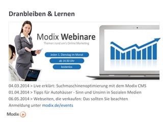 Dranbleiben & Lernen

04.03.2014 > Live erklärt: Suchmaschinenoptimierung mit dem Modix CMS
01.04.2014 > Tipps für Autohäuser - Sinn und Unsinn in Sozialen Medien
06.05.2014 > Webseiten, die verkaufen: Das sollten Sie beachten
Anmeldung unter modix.de/events

 