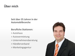 Über mich

Seit über 25 Jahren in der
Automobilbranche
Berufliche Stationen:
> Autohaus
> Autovermietung
> Unternehmensberatung
> Händlerverband
> Marketingagentur

 
