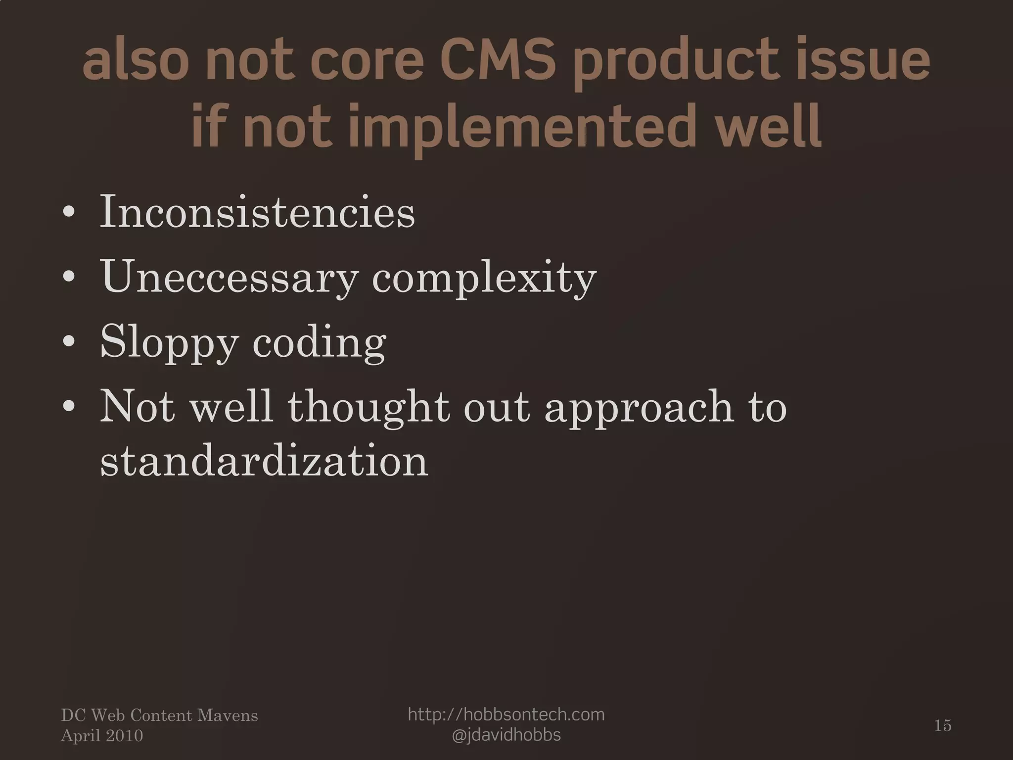 also not core CMS product issue
if not implemented well
• Inconsistencies
• Uneccessary complexity
• Sloppy coding
• Not well thought out approach to
standardization
DC Web Content Mavens
April 2010
http://hobbsontech.com
@jdavidhobbs
15
 