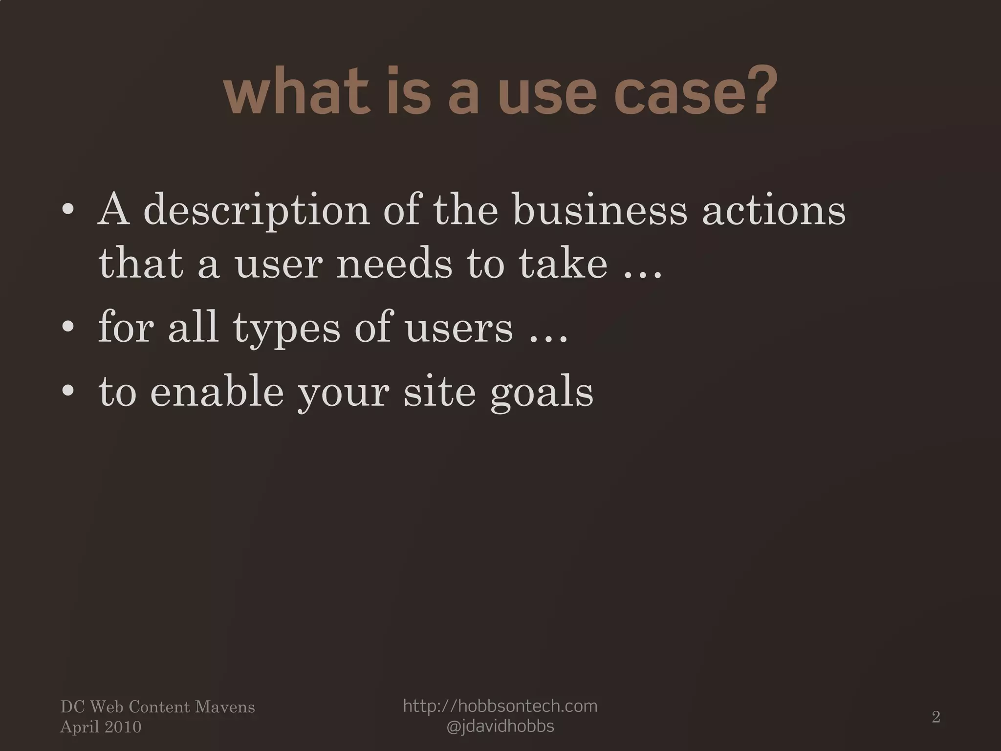 what is a use case?
• A description of the business actions
that a user needs to take …
• for all types of users …
• to enable your site goals
DC Web Content Mavens
April 2010
http://hobbsontech.com
@jdavidhobbs
2
 