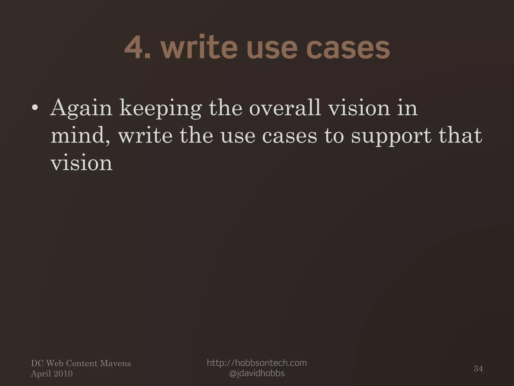 4. write use cases
• Again keeping the overall vision in
mind, write the use cases to support that
vision
DC Web Content Mavens
April 2010
http://hobbsontech.com
@jdavidhobbs
34
 