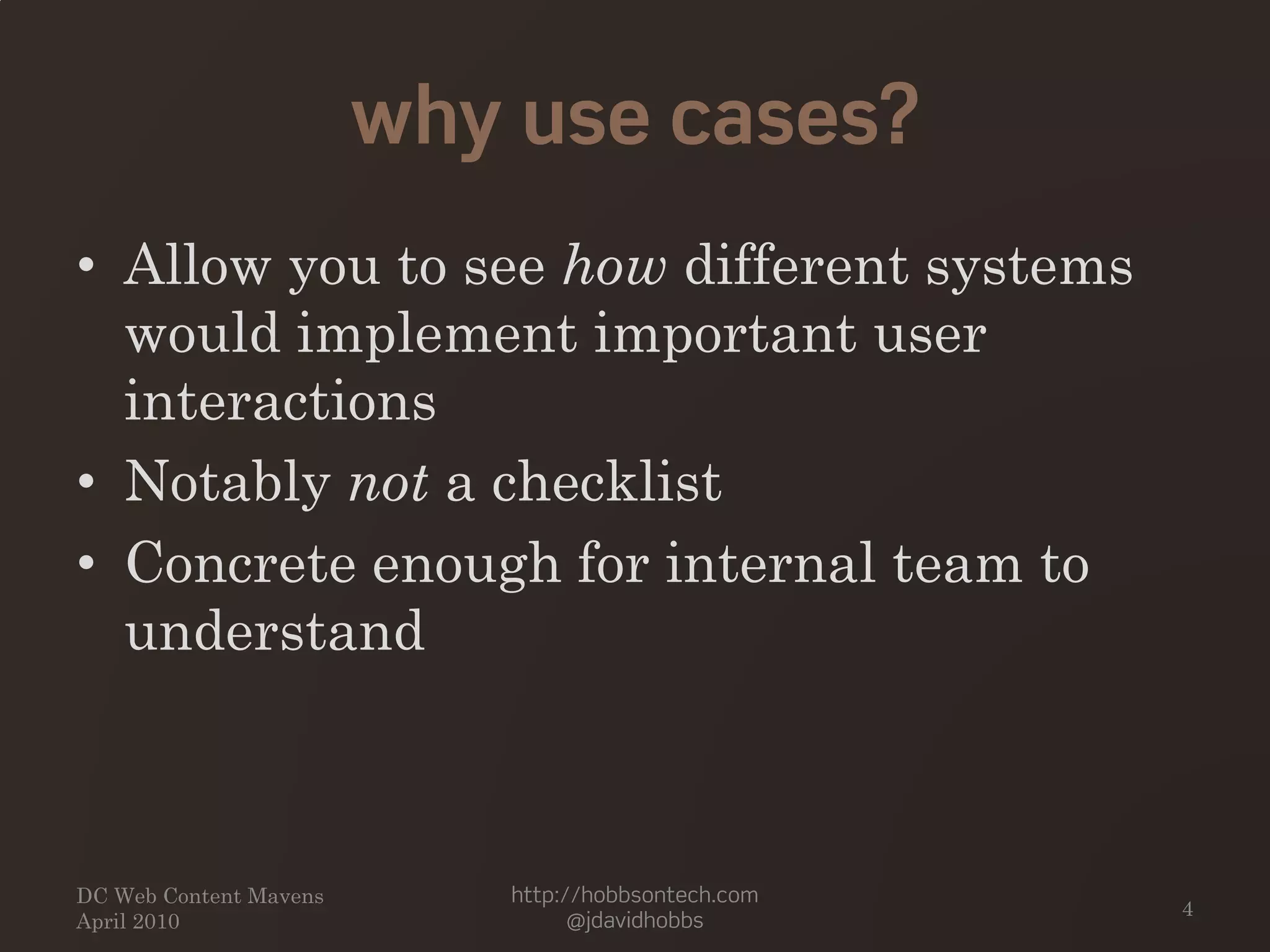 why use cases?
• Allow you to see how different systems
would implement important user
interactions
• Notably not a checklist
• Concrete enough for internal team to
understand
http://hobbsontech.com
@jdavidhobbs
DC Web Content Mavens
April 2010
4
 