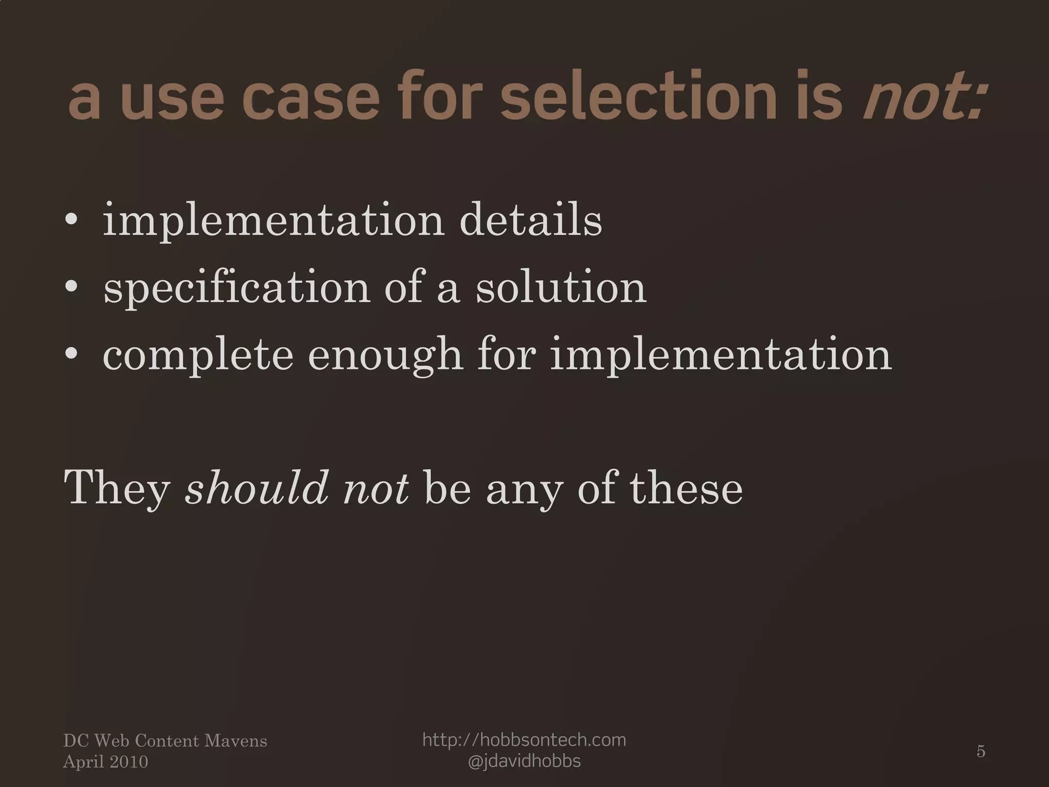 a use case for selection is not:
• implementation details
• specification of a solution
• complete enough for implementation
They should not be any of these
DC Web Content Mavens
April 2010
http://hobbsontech.com
@jdavidhobbs
5
 