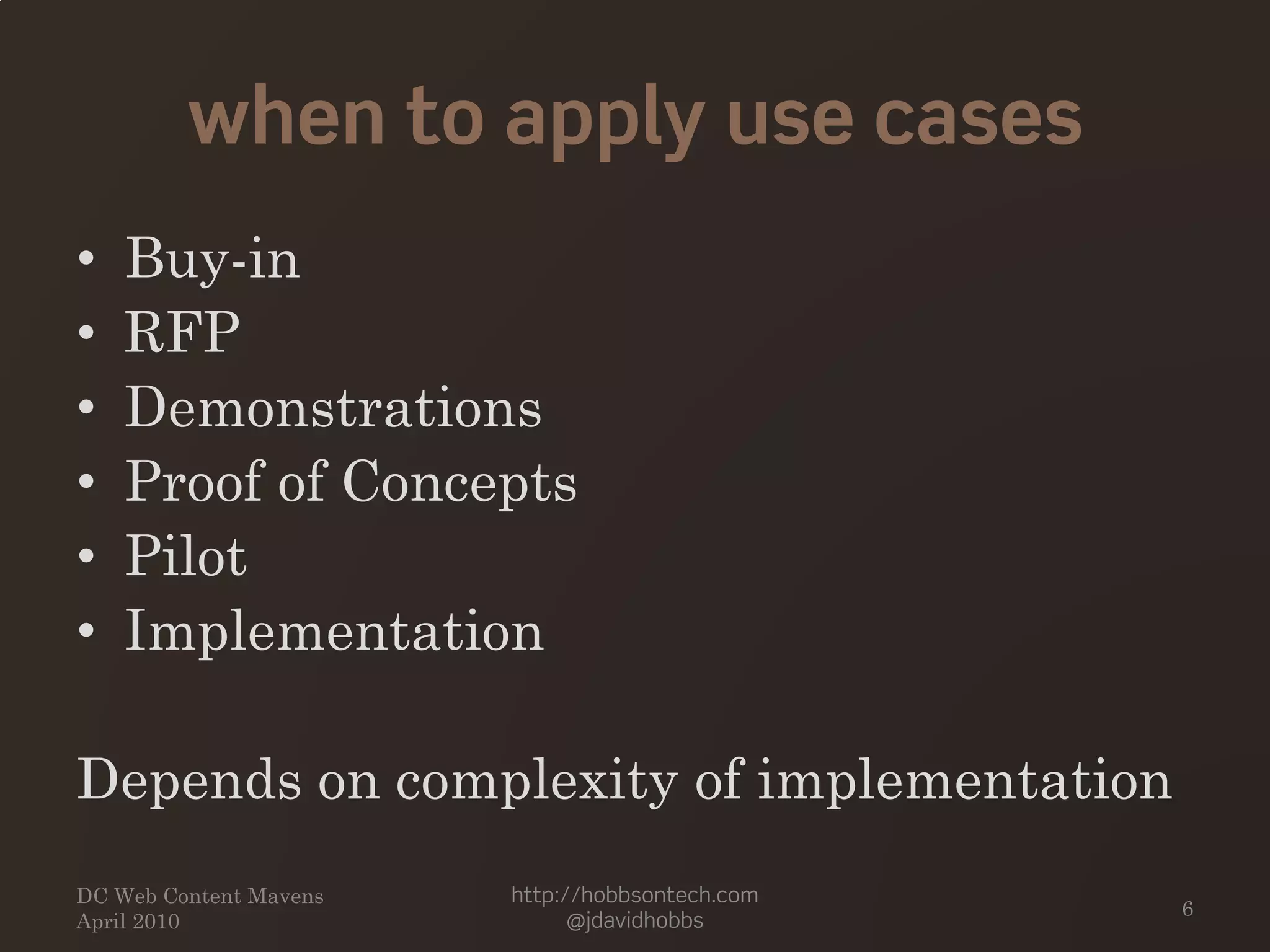 when to apply use cases
• Buy-in
• RFP
• Demonstrations
• Proof of Concepts
• Pilot
• Implementation
Depends on complexity of implementation
http://hobbsontech.com
@jdavidhobbs
DC Web Content Mavens
April 2010
6
 