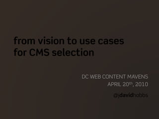 from vision to use cases
for CMS selection
DC WEB CONTENT MAVENS
APRIL 20th, 2010
@jdavidhobbs
 