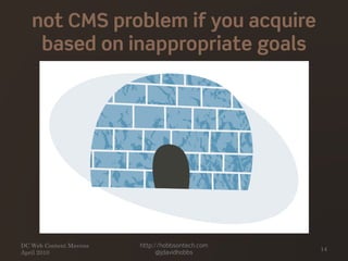 not CMS problem if you acquire
based on inappropriate goals
DC Web Content Mavens
April 2010
http://hobbsontech.com
@jdavidhobbs
14
 