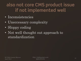 also not core CMS product issue
if not implemented well
• Inconsistencies
• Uneccessary complexity
• Sloppy coding
• Not well thought out approach to
standardization
DC Web Content Mavens
April 2010
http://hobbsontech.com
@jdavidhobbs
15
 