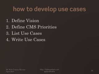how to develop use cases
1. Define Vision
2. Define CMS Priorities
3. List Use Cases
4. Write Use Cases
DC Web Content Mavens
April 2010
http://hobbsontech.com
@jdavidhobbs
25
 